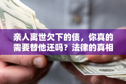 济南亲人离世欠下的债，你真的需要替他还吗？法律的真相或许与你想的不一样
