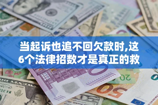 济南当起诉也追不回欠款时,这6个法律招数才是真正的救命稻草