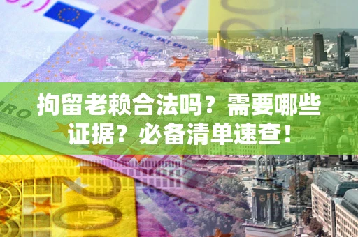 济南拘留老赖合法吗？需要哪些证据？必备清单速查！