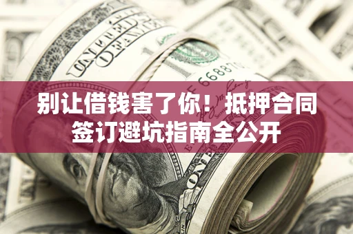 济南别让借钱害了你！抵押合同签订避坑指南全公开