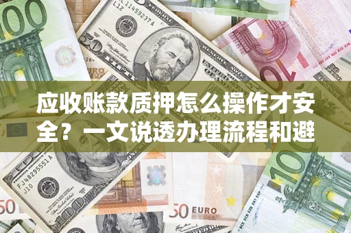 济南应收账款质押怎么操作才安全？一文说透办理流程和避险绝招